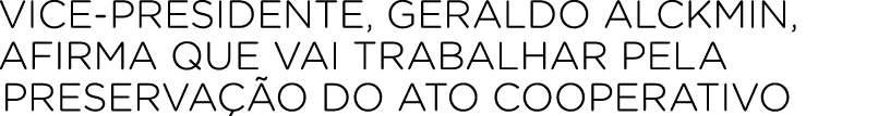Vice presidente, Geraldo Alckmin, afirma que vai trabalhar pela preserva o do ato cooperativo