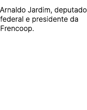 Arnaldo Jardim, deputado federal e presidente da Frencoop.