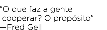 “O que faz a gente cooperar? O prop sito” —Fred Gell