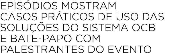 Epis dios mostram casos pr ticos de uso das solu es do Sistema OCB e bate papo com palestrantes do evento