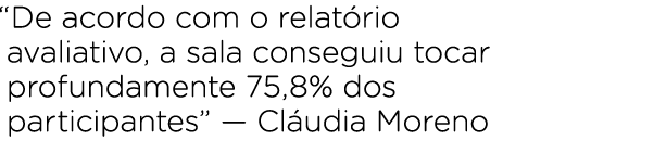 “De acordo com o relat rio avaliativo, a sala conseguiu tocar profundamente 75,8% dos participantes” — Cl udia Moreno