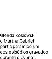 Glenda Koslowski e Martha Gabriel participaram de um dos epis dios gravados durante o evento.