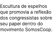 Escultura de espelhos que promovia a reflex o dos congressistas sobre seu papel dentro do movimento SomosCoop.