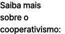 Saiba mais sobre o cooperativismo: