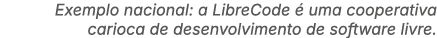Exemplo nacional: a LibreCode  uma cooperativa carioca de desenvolvimento de software livre.