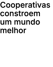 Cooperativas constroem um mundo melhor