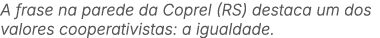 A frase na parede da Coprel (RS) destaca um dos valores cooperativistas: a igualdade.