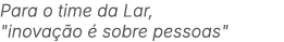 Para o time da Lar, \“inova o   sobre pessoas\"