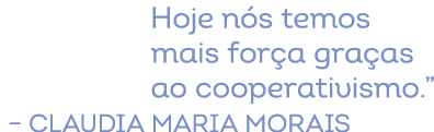 Hoje n s temos mais for a gra as ao cooperativismo.” – Claudia Maria Morais
