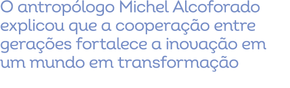 O antrop logo Michel Alcoforado explicou que a coopera o entre gera  es fortalece a inova  o em um mundo em transfor...