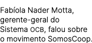 Fab ola Nader Motta, gerente geral do Sistema OCB, falou sobre o movimento SomosCoop.