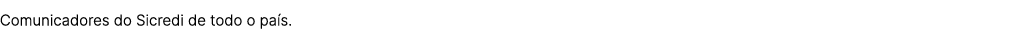 Comunicadores do Sicredi de todo o pa s.