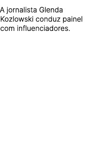 A jornalista Glenda Kozlowski conduz painel com influenciadores.