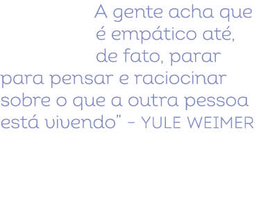 A gente acha que  emp tico at , de fato, parar para pensar e raciocinar sobre o que a outra pessoa est  vivendo” – Y...