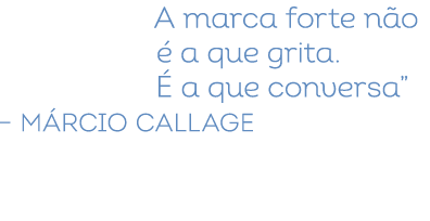 A marca forte n o  a que grita.   a que conversa” – M rcio Callage
