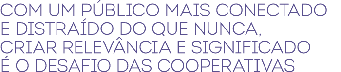 Com um p blico mais conectado e distra do do que nunca, criar relev ncia e significado  o desafio das cooperativas