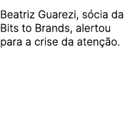 Beatriz Guarezi, s cia da Bits to Brands, alertou para a crise da aten o.