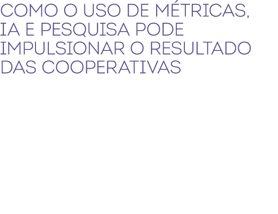Como o uso de m tricas, IA e pesquisa pode impulsionar o resultado das cooperativas