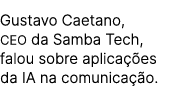 Gustavo Caetano, CEO da Samba Tech, falou sobre aplica es da IA na comunica  o.