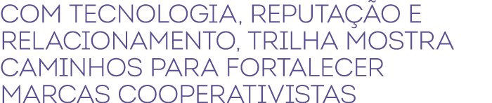 Com tecnologia, reputa o e relacionamento, trilha mostra caminhos para fortalecer marcas cooperativistas