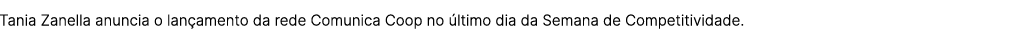 Tania Zanella anuncia o lan amento da rede Comunica Coop no ltimo dia da Semana de Competitividade.