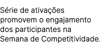 S rie de ativa es promovem o engajamento dos participantes na Semana de Competitividade.