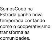 SomosCoop na Estrada ganha nova temporada contando como o cooperativismo transforma as comunidades.