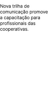 Nova trilha de comunica o promove a capacita  o para profissionais das cooperativas.