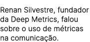 Renan Silvestre, fundador da Deep Metrics, falou sobre o uso de m tricas na comunica o.
